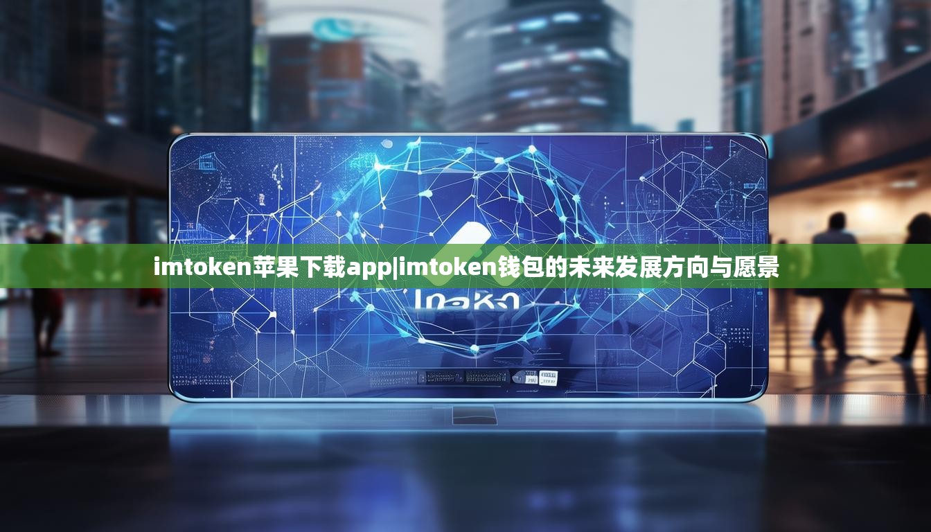imtoken苹果下载app|imtoken钱包的未来发展方向与愿景 imtoken苹果下载app|imtoken钱包的未来发展方向与愿景