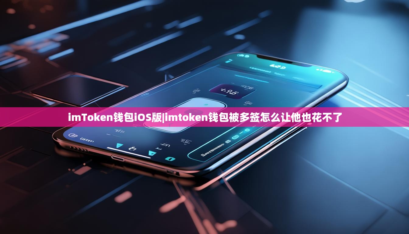 imToken钱包iOS版|imtoken钱包被多签怎么让他也花不了 imToken钱包iOS版|imtoken钱包被多签怎么让他也花不了