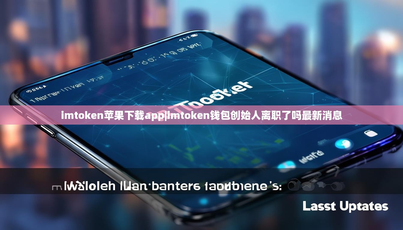 imtoken苹果下载app|imtoken钱包创始人离职了吗最新消息 imtoken苹果下载app|imtoken钱包创始人离职了吗最新消息