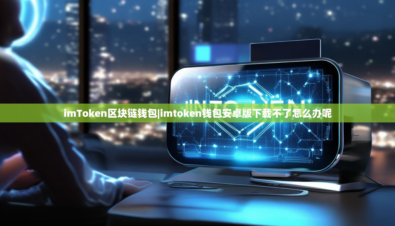 imToken区块链钱包|imtoken钱包安卓版下载不了怎么办呢 imToken区块链钱包|imtoken钱包安卓版下载不了怎么办呢