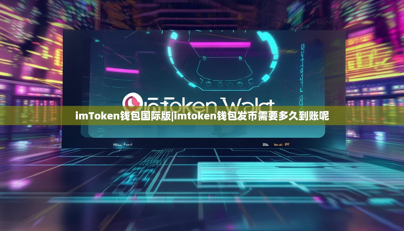 imToken钱包国际版|imtoken钱包发币需要多久到账呢 imToken钱包国际版|imtoken钱包发币需要多久到账呢