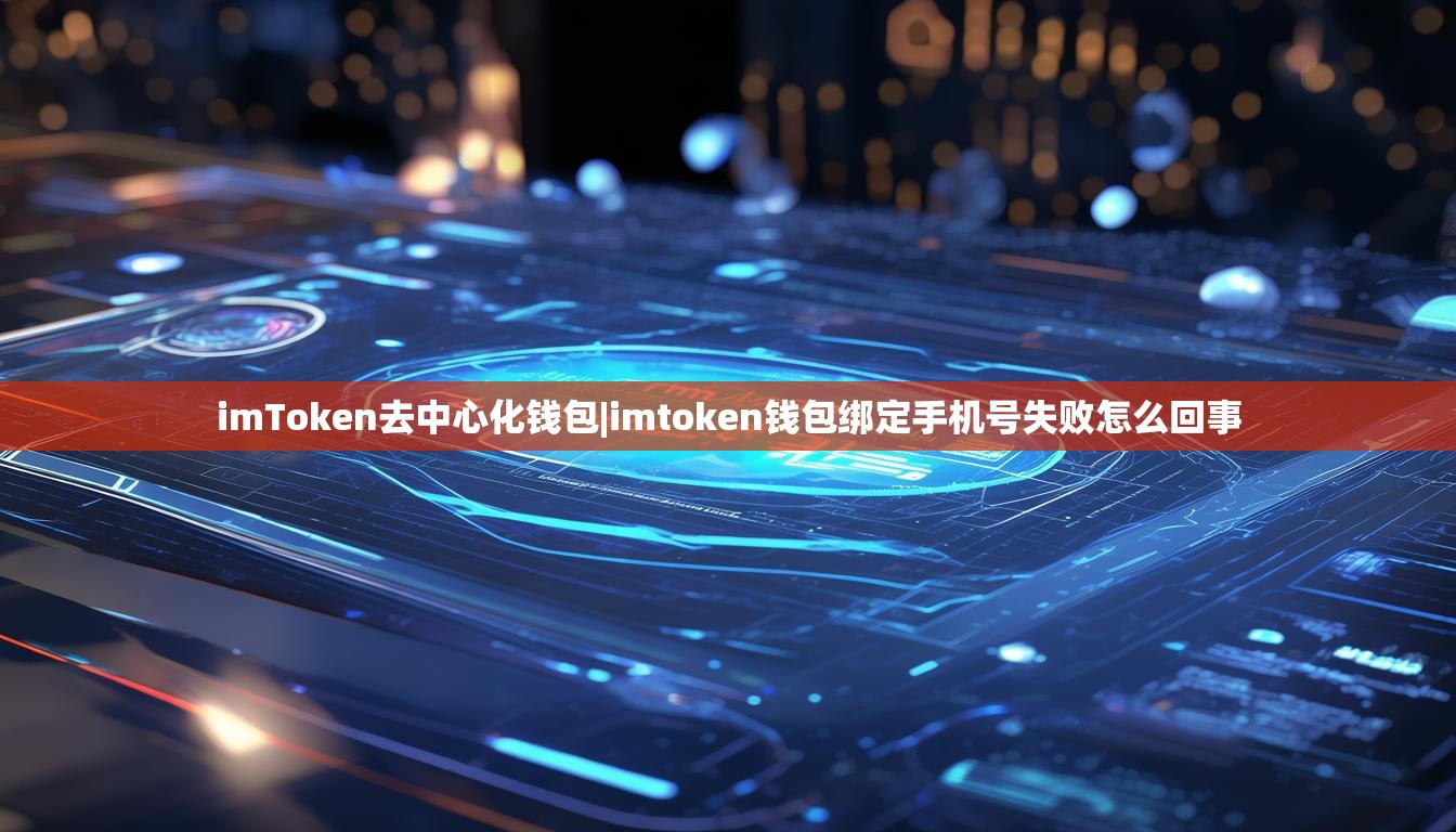 imToken去中心化钱包|imtoken钱包绑定手机号失败怎么回事 imToken去中心化钱包|imtoken钱包绑定手机号失败怎么回事