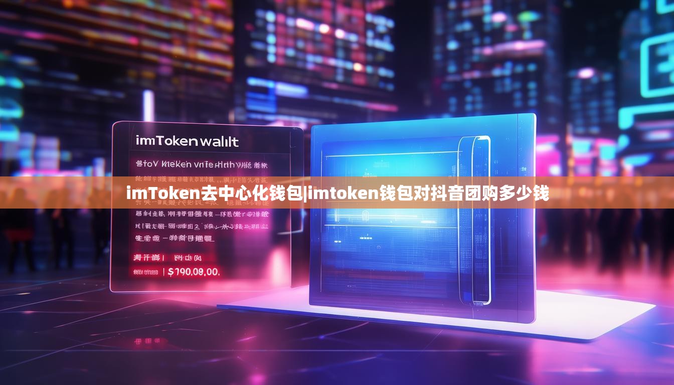 imToken去中心化钱包|imtoken钱包对抖音团购多少钱 imToken去中心化钱包|imtoken钱包对抖音团购多少钱