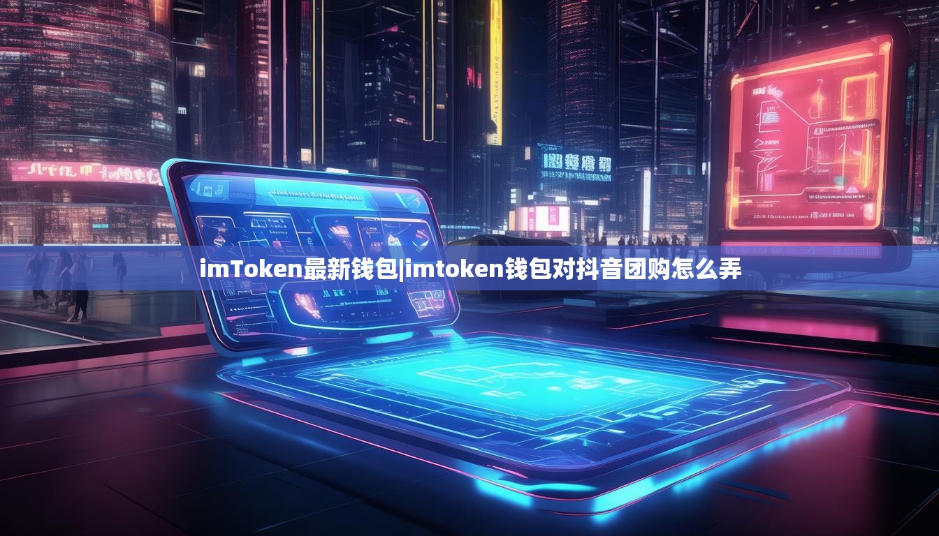 imToken最新钱包|imtoken钱包对抖音团购怎么弄 imToken最新钱包|imtoken钱包对抖音团购怎么弄