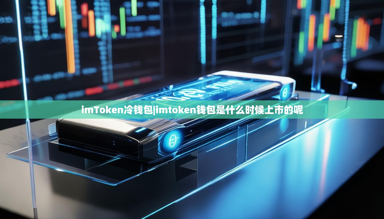 imToken冷钱包|imtoken钱包是什么时候上市的呢 imToken冷钱包|imtoken钱包是什么时候上市的呢