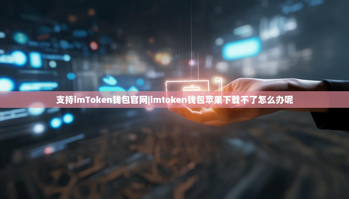 支持imToken钱包官网|imtoken钱包苹果下载不了怎么办呢 支持imToken钱包官网|imtoken钱包苹果下载不了怎么办呢