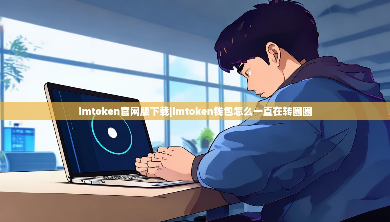imtoken官网版下载|imtoken钱包怎么一直在转圈圈 imtoken官网版下载|imtoken钱包怎么一直在转圈圈