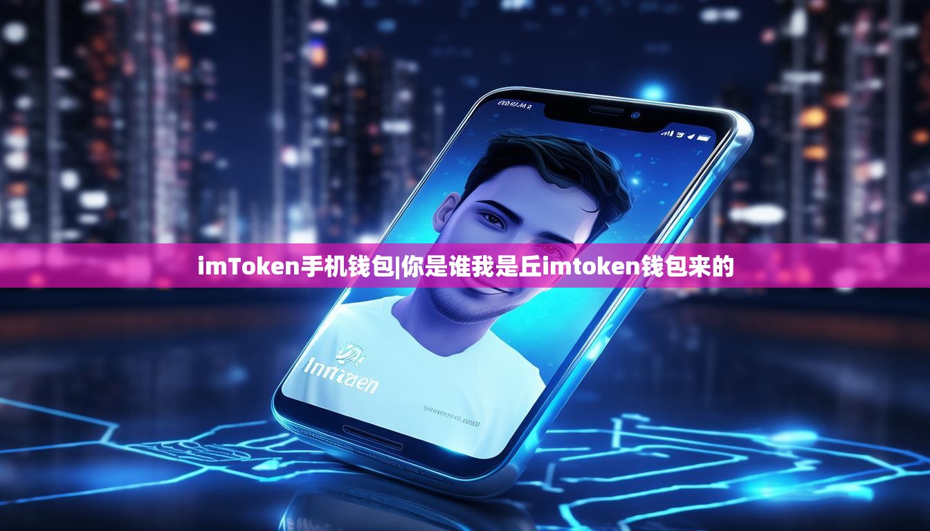 imToken手机钱包|你是谁我是丘imtoken钱包来的 imToken手机钱包|你是谁我是丘imtoken钱包来的