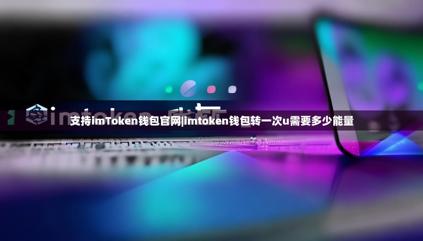 支持imToken钱包官网|imtoken钱包转一次u需要多少能量 支持imToken钱包官网|imtoken钱包转一次u需要多少能量