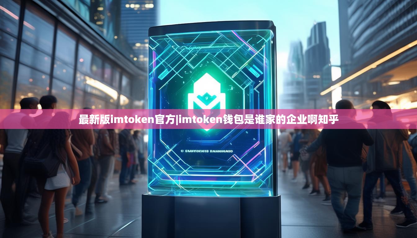 最新版imtoken官方|imtoken钱包是谁家的企业啊知乎 最新版imtoken官方|imtoken钱包是谁家的企业啊知乎