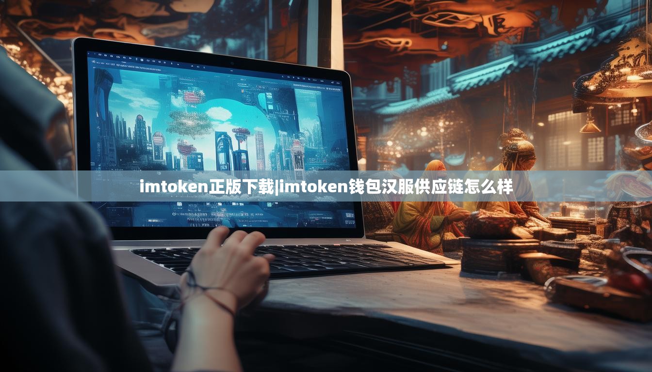 imtoken正版下载|imtoken钱包汉服供应链怎么样 imtoken正版下载|imtoken钱包汉服供应链怎么样