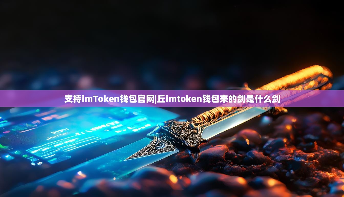 支持imToken钱包官网|丘imtoken钱包来的剑是什么剑 支持imToken钱包官网|丘imtoken钱包来的剑是什么剑
