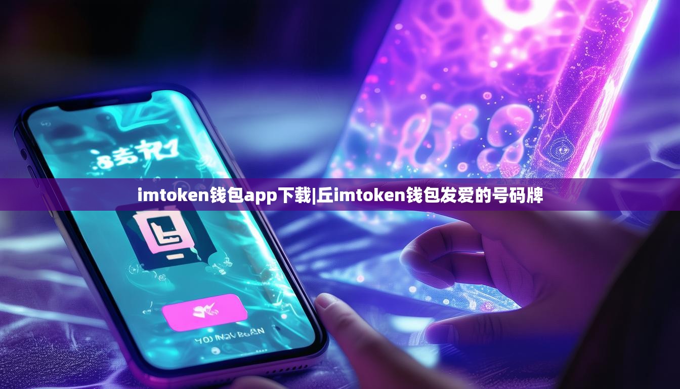 imtoken钱包app下载|丘imtoken钱包发爱的号码牌 imtoken钱包app下载|丘imtoken钱包发爱的号码牌