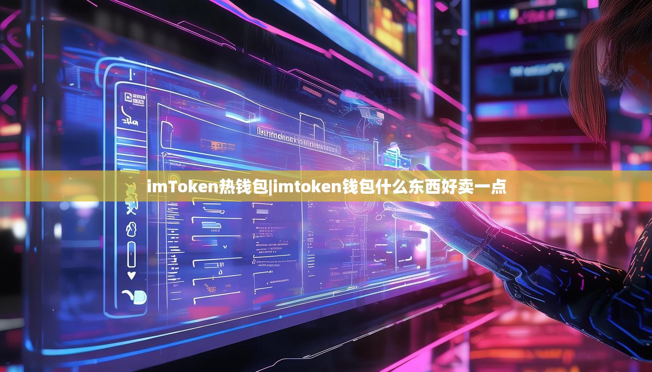 imToken热钱包|imtoken钱包什么东西好卖一点 imToken热钱包|imtoken钱包什么东西好卖一点