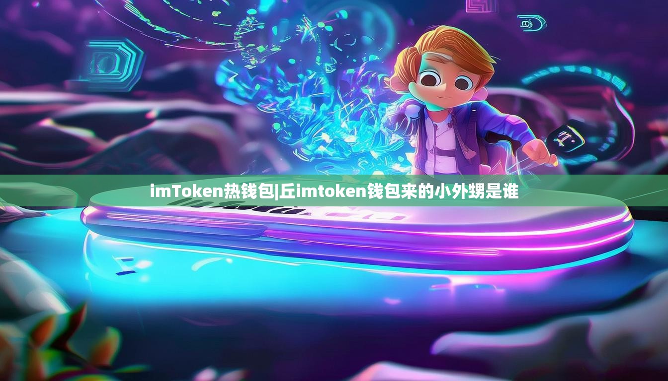 imToken热钱包|丘imtoken钱包来的小外甥是谁 imToken热钱包|丘imtoken钱包来的小外甥是谁