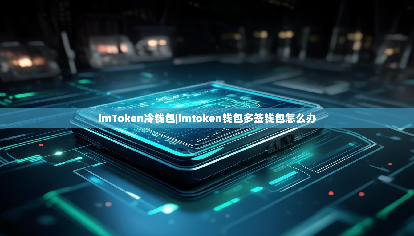 imToken冷钱包|imtoken钱包多签钱包怎么办 imToken冷钱包|imtoken钱包多签钱包怎么办
