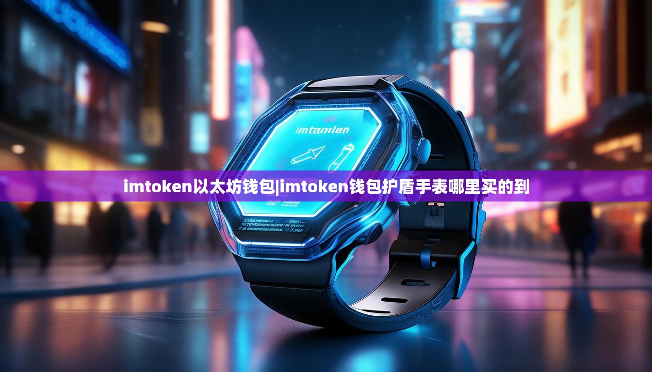 imtoken以太坊钱包|imtoken钱包护盾手表哪里买的到 imtoken以太坊钱包|imtoken钱包护盾手表哪里买的到