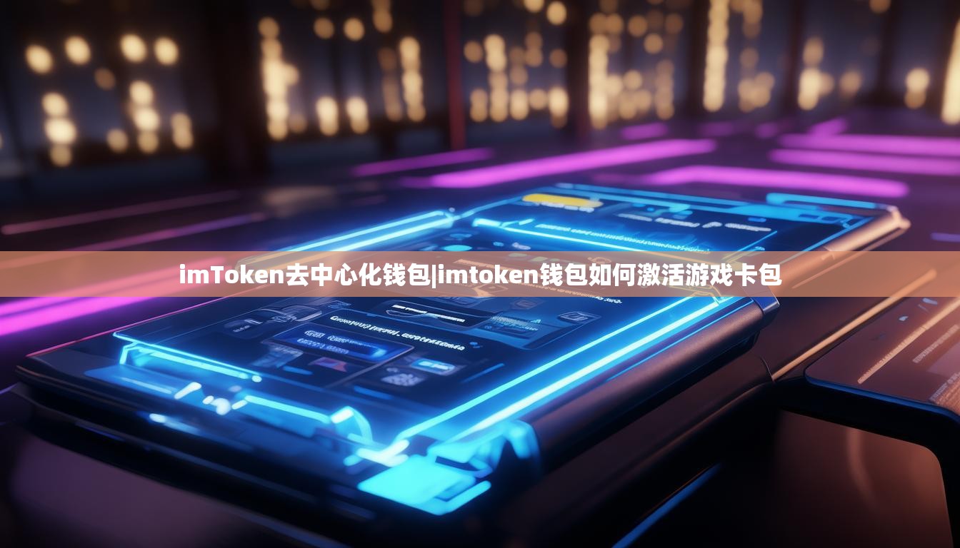 imToken去中心化钱包|imtoken钱包如何激活游戏卡包 imToken去中心化钱包|imtoken钱包如何激活游戏卡包